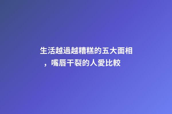 生活越過越糟糕的五大面相，嘴唇干裂的人愛比較